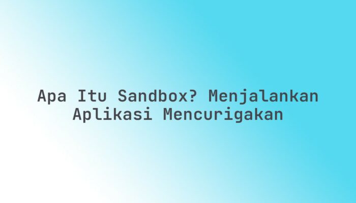 Apa itu Sandbox? Menjalankan aplikasi mencurigakan